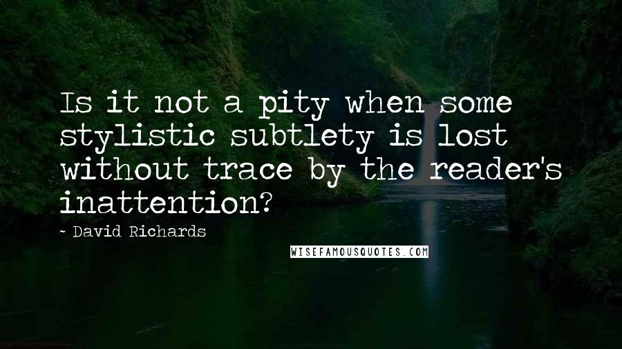 David Richards quotes: Is it not a pity when some stylistic subtlety is lost without trace by the reader's inattention?