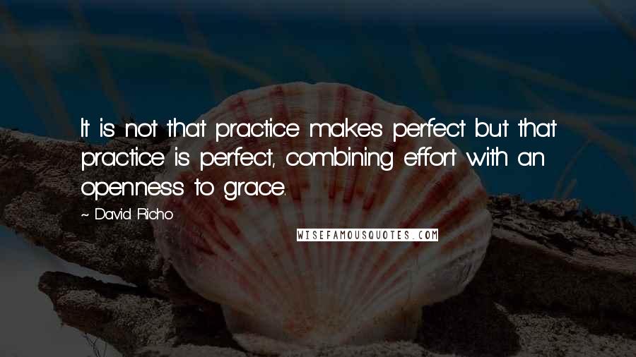 David Richo quotes: It is not that practice makes perfect but that practice is perfect, combining effort with an openness to grace.