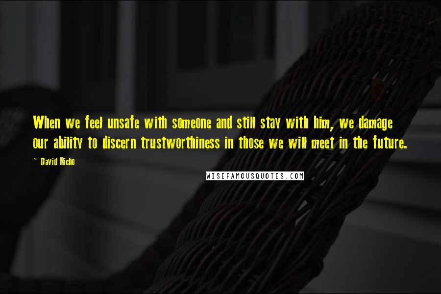 David Richo quotes: When we feel unsafe with someone and still stay with him, we damage our ability to discern trustworthiness in those we will meet in the future.