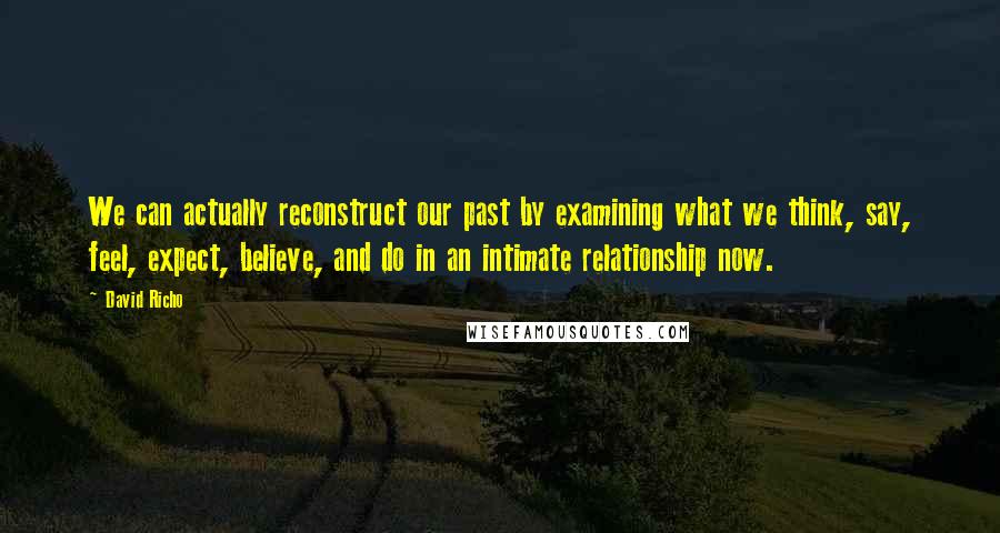 David Richo quotes: We can actually reconstruct our past by examining what we think, say, feel, expect, believe, and do in an intimate relationship now.