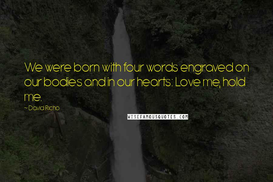 David Richo quotes: We were born with four words engraved on our bodies and in our hearts: Love me, hold me.