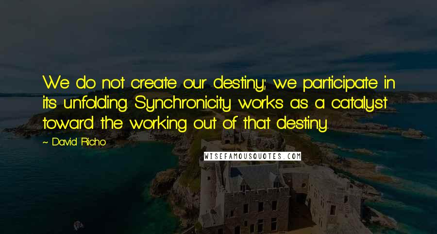 David Richo quotes: We do not create our destiny; we participate in its unfolding. Synchronicity works as a catalyst toward the working out of that destiny.