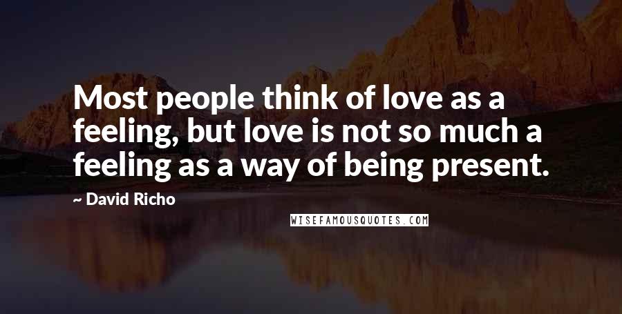 David Richo quotes: Most people think of love as a feeling, but love is not so much a feeling as a way of being present.