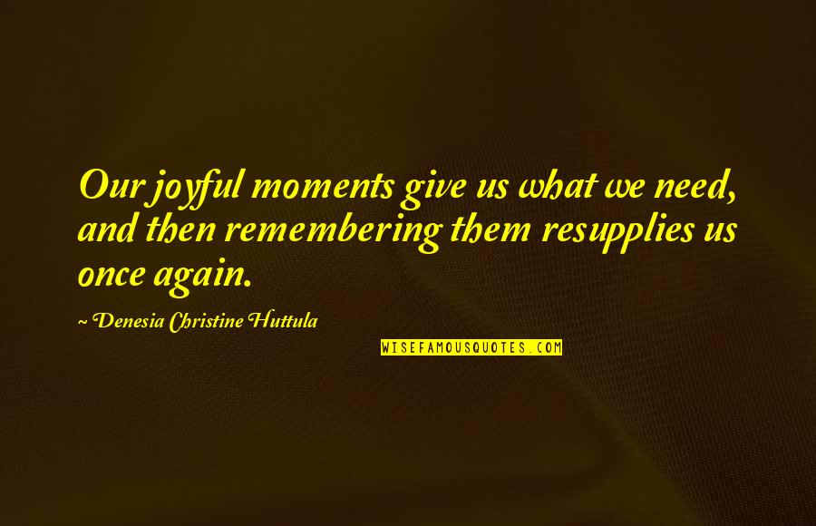 David Riddell Quotes By Denesia Christine Huttula: Our joyful moments give us what we need,