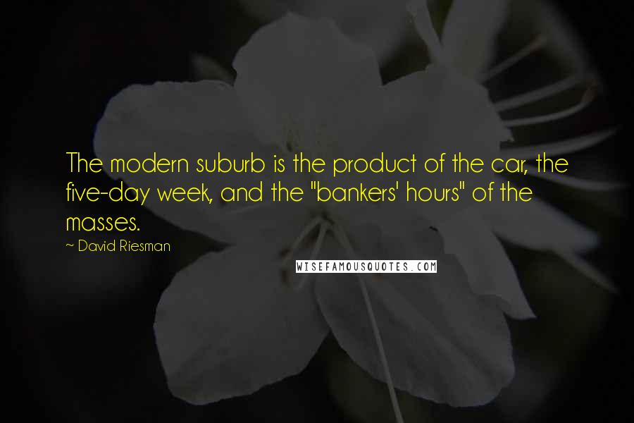 David Riesman quotes: The modern suburb is the product of the car, the five-day week, and the "bankers' hours" of the masses.