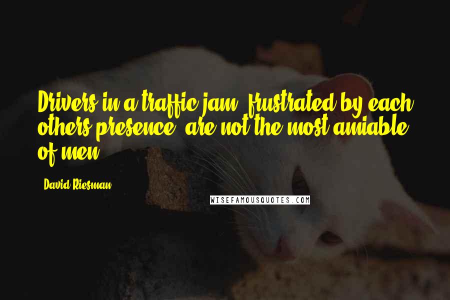 David Riesman quotes: Drivers in a traffic jam, frustrated by each others presence, are not the most amiable of men.