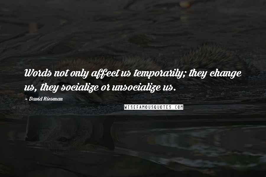 David Riesman quotes: Words not only affect us temporarily; they change us, they socialize or unsocialize us.