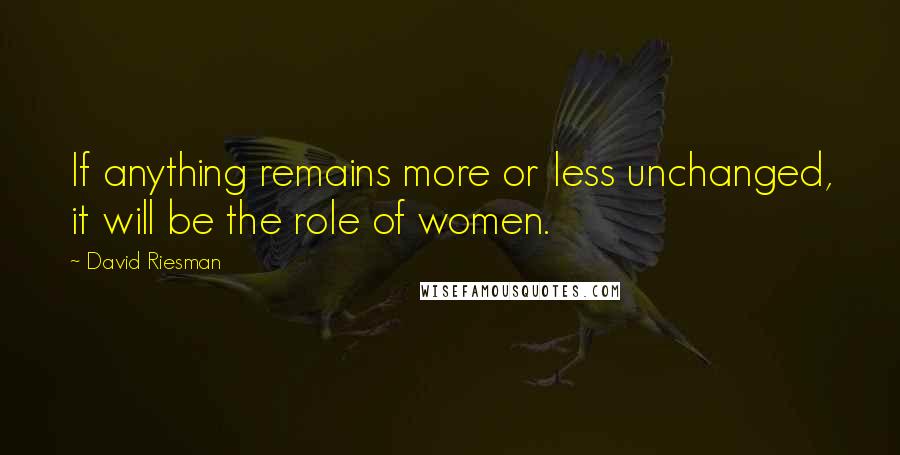 David Riesman quotes: If anything remains more or less unchanged, it will be the role of women.