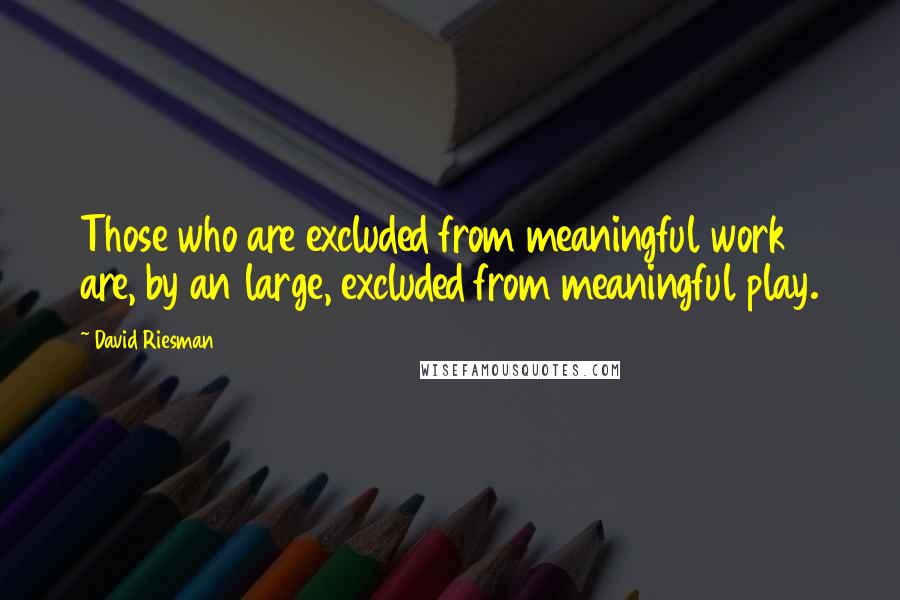 David Riesman quotes: Those who are excluded from meaningful work are, by an large, excluded from meaningful play.