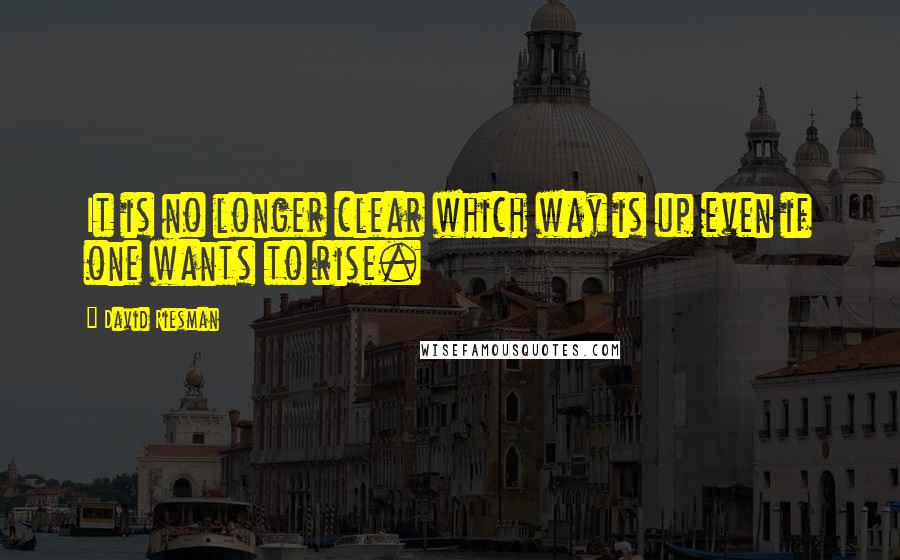 David Riesman quotes: It is no longer clear which way is up even if one wants to rise.