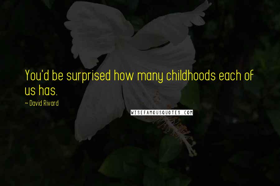 David Rivard quotes: You'd be surprised how many childhoods each of us has.