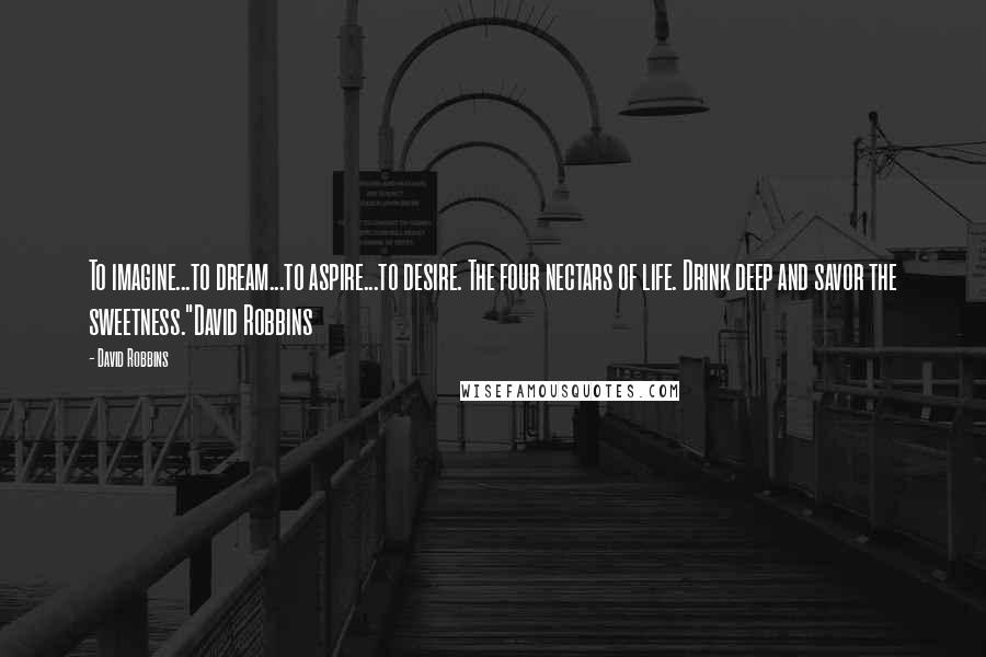 David Robbins quotes: To imagine...to dream...to aspire...to desire. The four nectars of life. Drink deep and savor the sweetness."David Robbins