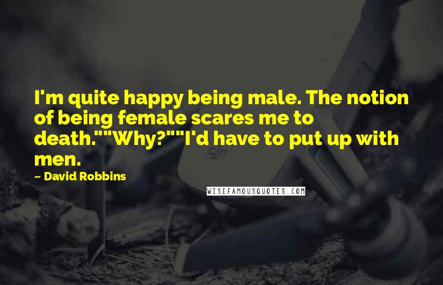 David Robbins quotes: I'm quite happy being male. The notion of being female scares me to death.""Why?""I'd have to put up with men. David Robbins quotes: I'm quite happy being male. The notion of being female scares me to death.""Why?""I'd have to put up with men.
