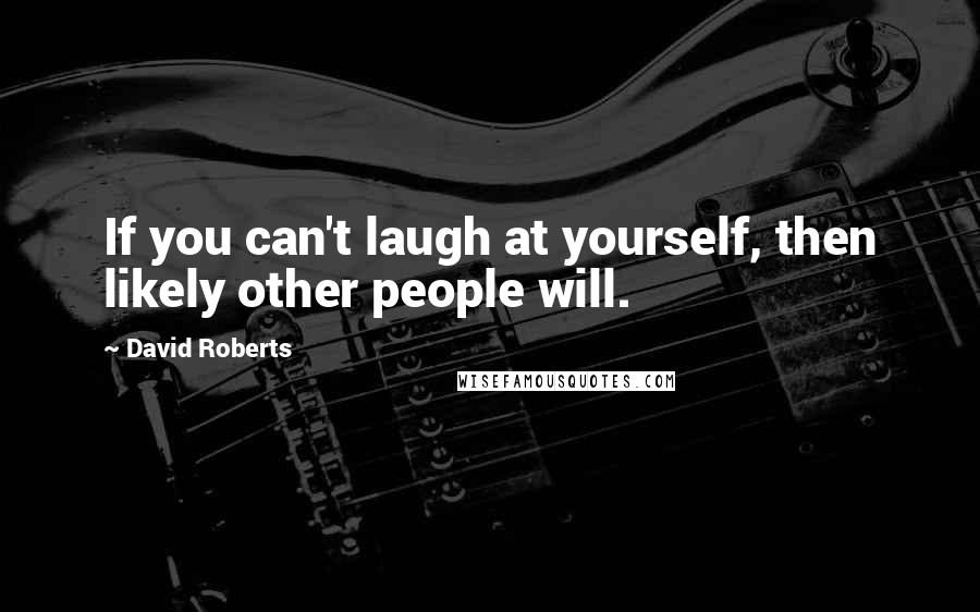 David Roberts quotes: If you can't laugh at yourself, then likely other people will.