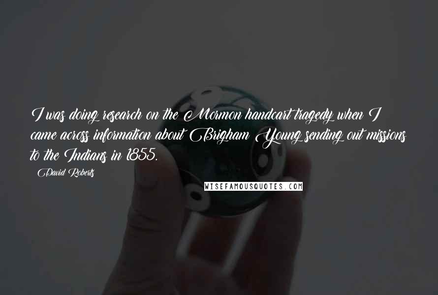 David Roberts quotes: I was doing research on the Mormon handcart tragedy when I came across information about Brigham Young sending out missions to the Indians in 1855.