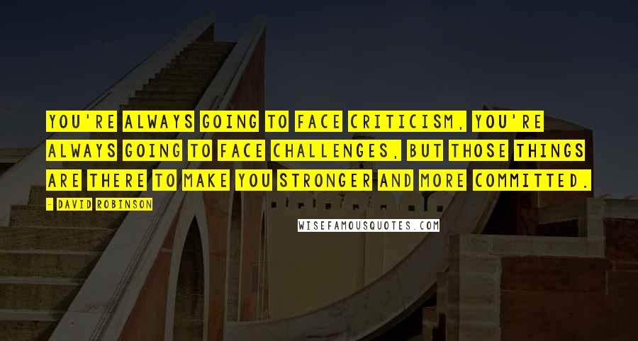 David Robinson quotes: You're always going to face criticism, you're always going to face challenges, but those things are there to make you stronger and more committed.