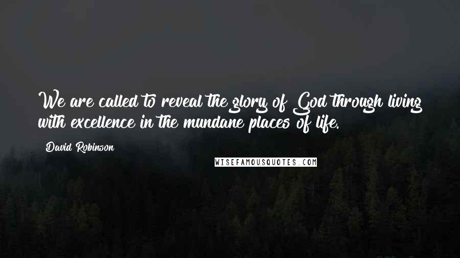 David Robinson quotes: We are called to reveal the glory of God through living with excellence in the mundane places of life.