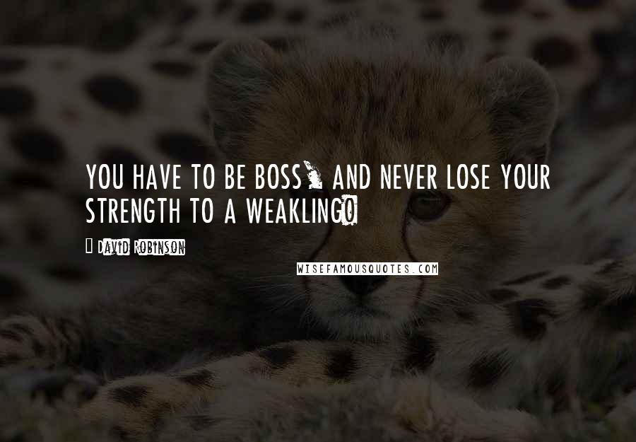 David Robinson quotes: YOU HAVE TO BE BOSS, AND NEVER LOSE YOUR STRENGTH TO A WEAKLING! David Robinson quotes: YOU HAVE TO BE BOSS, AND NEVER LOSE YOUR STRENGTH TO A WEAKLING!