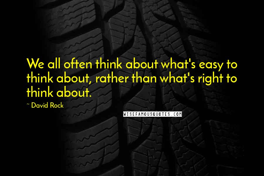 David Rock quotes: We all often think about what's easy to think about, rather than what's right to think about.