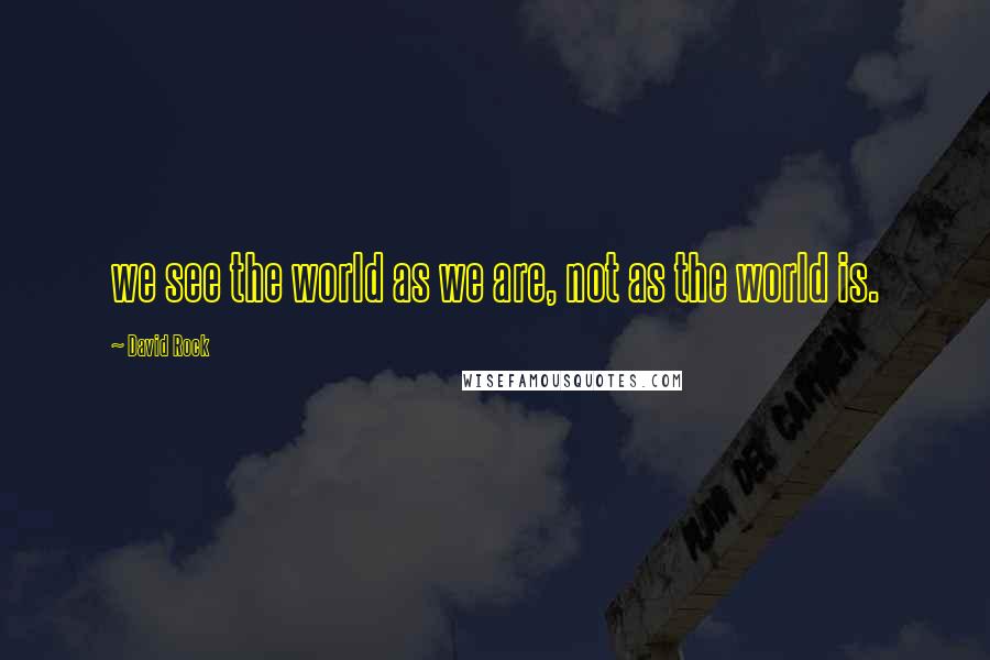 David Rock quotes: we see the world as we are, not as the world is.