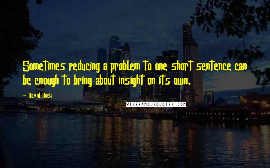 David Rock quotes: Sometimes reducing a problem to one short sentence can be enough to bring about insight on its own.