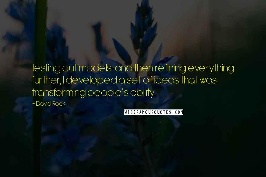 David Rock quotes: testing out models, and then refining everything further, I developed a set of ideas that was transforming people's ability