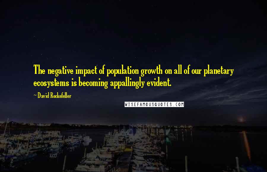 David Rockefeller quotes: The negative impact of population growth on all of our planetary ecosystems is becoming appallingly evident.