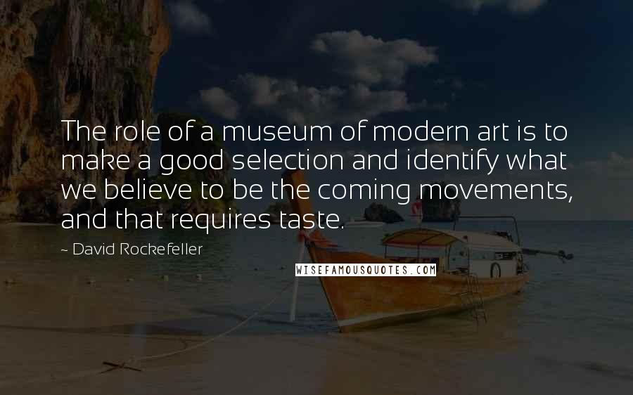 David Rockefeller quotes: The role of a museum of modern art is to make a good selection and identify what we believe to be the coming movements, and that requires taste.