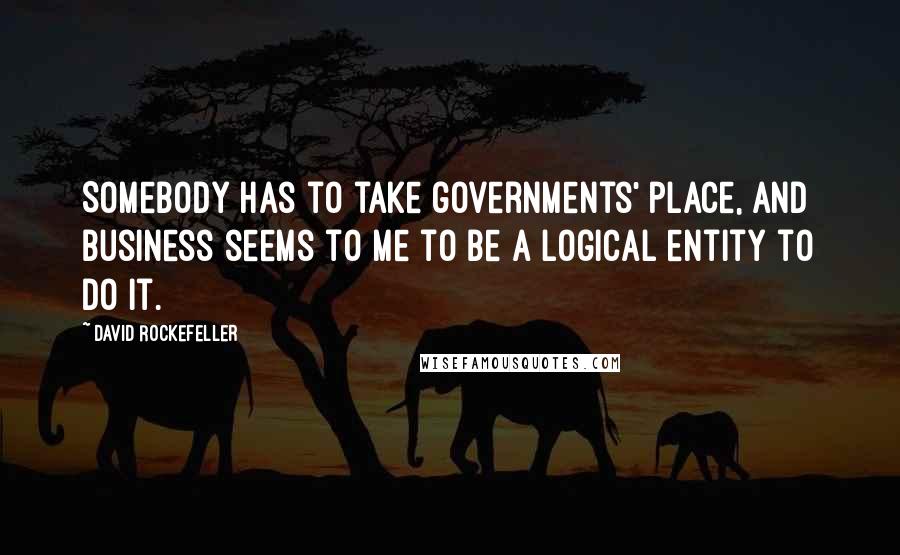 David Rockefeller quotes: Somebody has to take governments' place, and business seems to me to be a logical entity to do it.