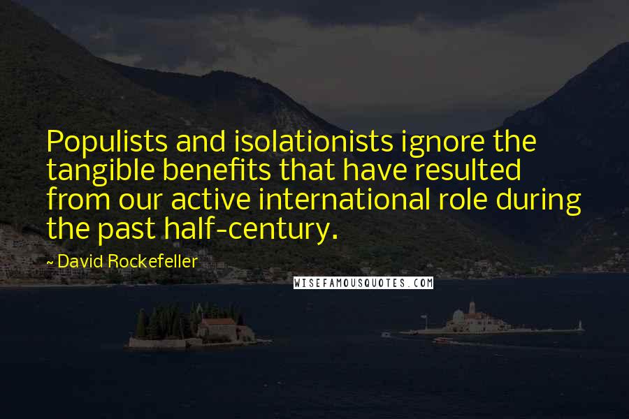 David Rockefeller quotes: Populists and isolationists ignore the tangible benefits that have resulted from our active international role during the past half-century.