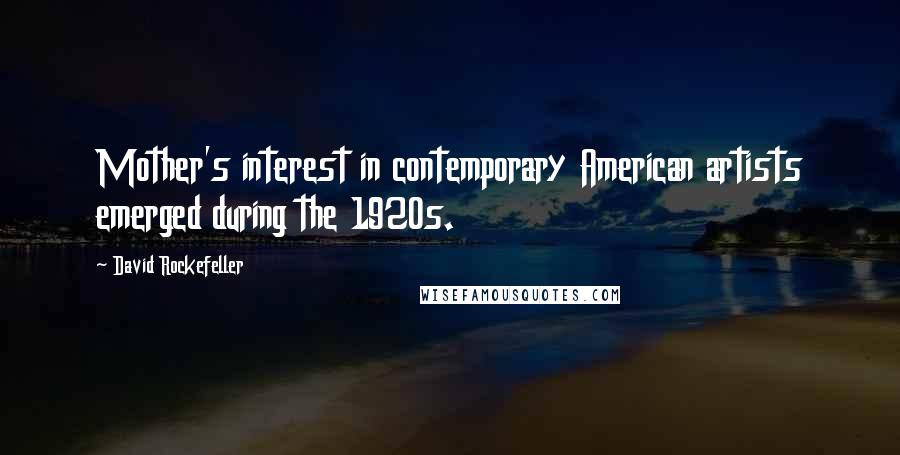 David Rockefeller quotes: Mother's interest in contemporary American artists emerged during the 1920s.