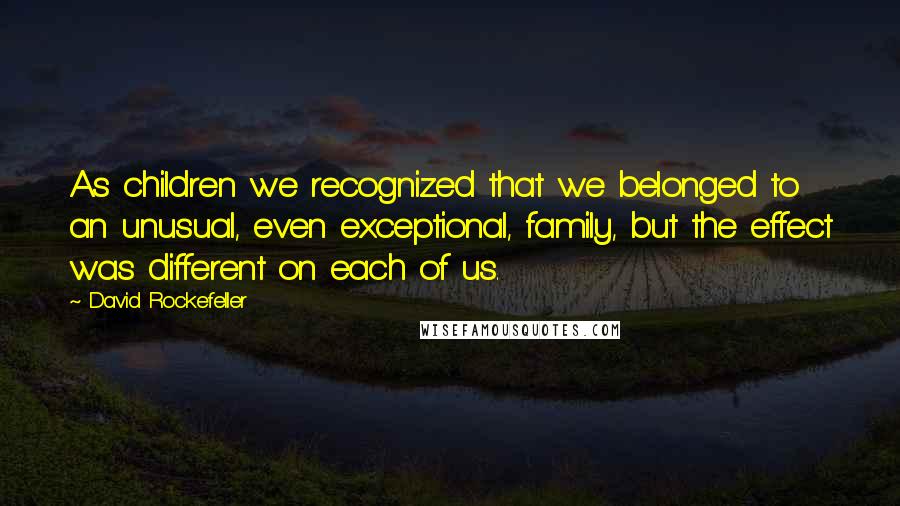 David Rockefeller quotes: As children we recognized that we belonged to an unusual, even exceptional, family, but the effect was different on each of us.