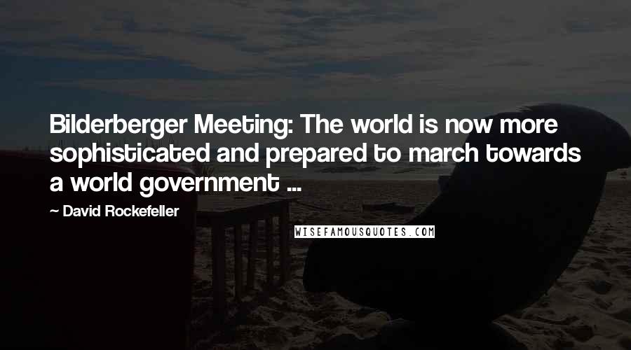 David Rockefeller quotes: Bilderberger Meeting: The world is now more sophisticated and prepared to march towards a world government ...