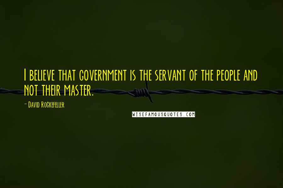 David Rockefeller quotes: I believe that government is the servant of the people and not their master.