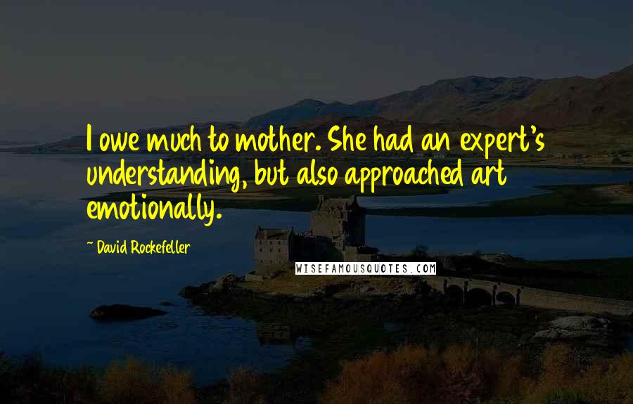 David Rockefeller quotes: I owe much to mother. She had an expert's understanding, but also approached art emotionally.