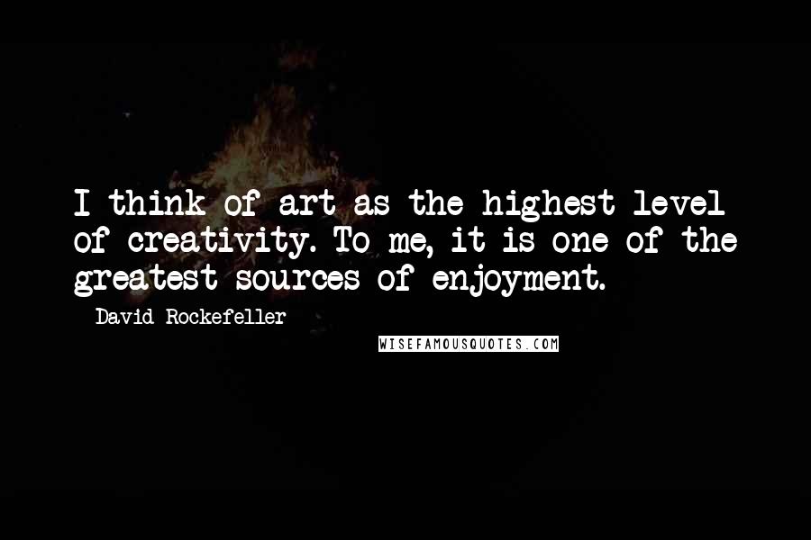 David Rockefeller quotes: I think of art as the highest level of creativity. To me, it is one of the greatest sources of enjoyment.