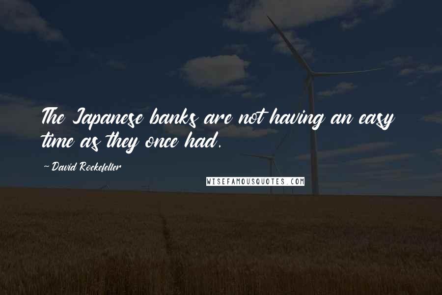 David Rockefeller quotes: The Japanese banks are not having an easy time as they once had.