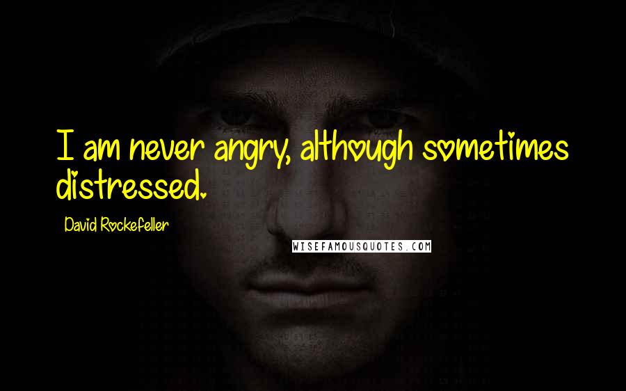 David Rockefeller quotes: I am never angry, although sometimes distressed.