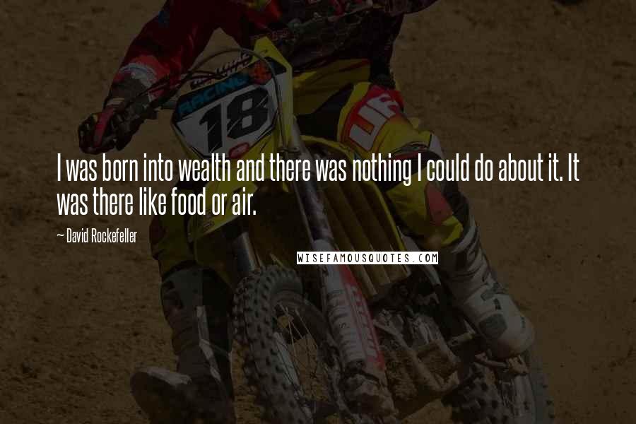 David Rockefeller quotes: I was born into wealth and there was nothing I could do about it. It was there like food or air.