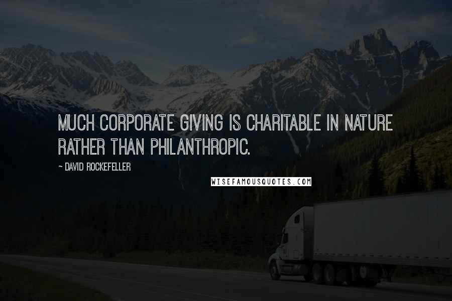David Rockefeller quotes: Much corporate giving is charitable in nature rather than philanthropic.