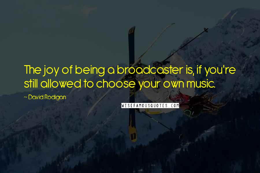 David Rodigan quotes: The joy of being a broadcaster is, if you're still allowed to choose your own music.