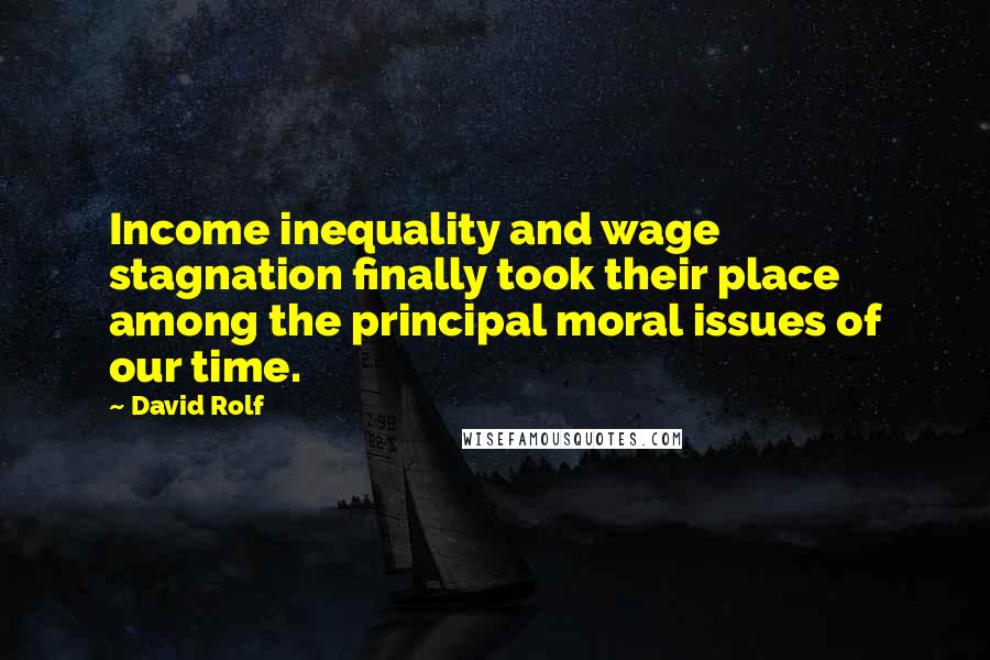 David Rolf quotes: Income inequality and wage stagnation finally took their place among the principal moral issues of our time.