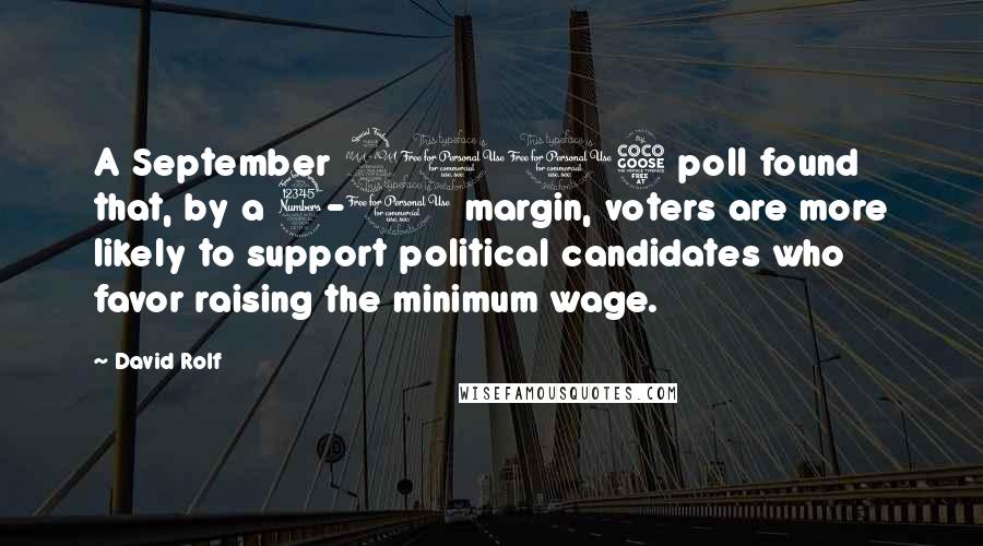 David Rolf quotes: A September 2015 poll found that, by a 3-1 margin, voters are more likely to support political candidates who favor raising the minimum wage.