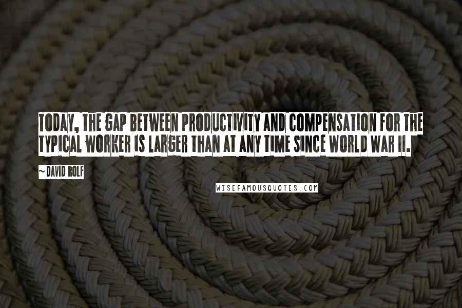David Rolf quotes: Today, the gap between productivity and compensation for the typical worker is larger than at any time since World War II.