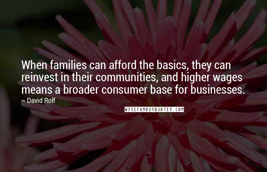 David Rolf quotes: When families can afford the basics, they can reinvest in their communities, and higher wages means a broader consumer base for businesses.