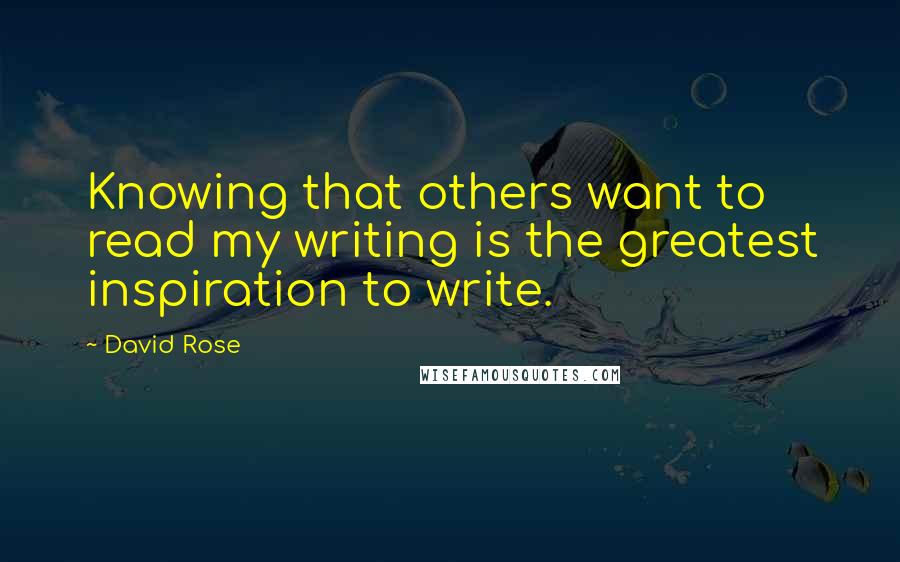 David Rose quotes: Knowing that others want to read my writing is the greatest inspiration to write.