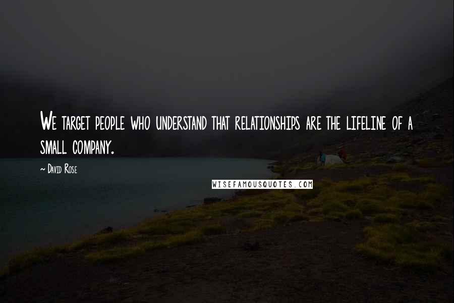 David Rose quotes: We target people who understand that relationships are the lifeline of a small company.