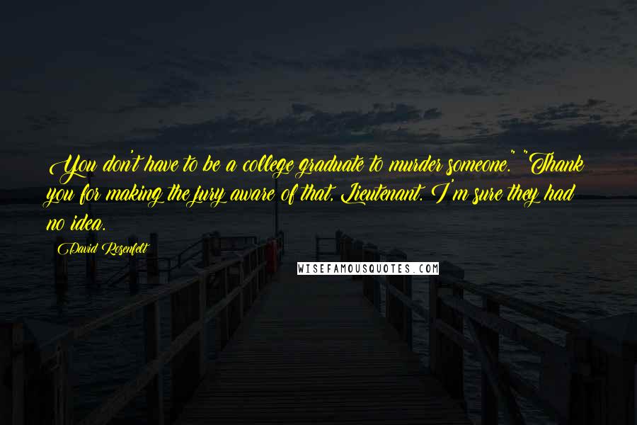 David Rosenfelt quotes: You don't have to be a college graduate to murder someone." "Thank you for making the jury aware of that, Lieutenant. I'm sure they had no idea.