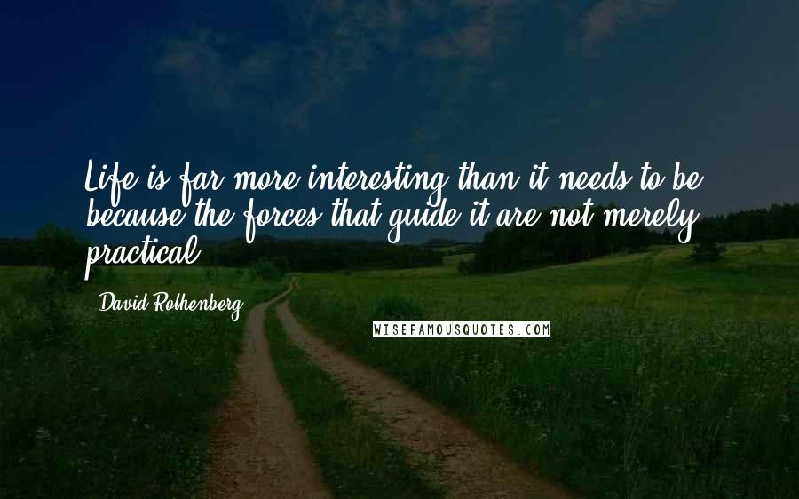 David Rothenberg quotes: Life is far more interesting than it needs to be, because the forces that guide it are not merely practical. David Rothenberg quotes: Life is far more interesting than it needs to be, because the forces that guide it are not merely practical.