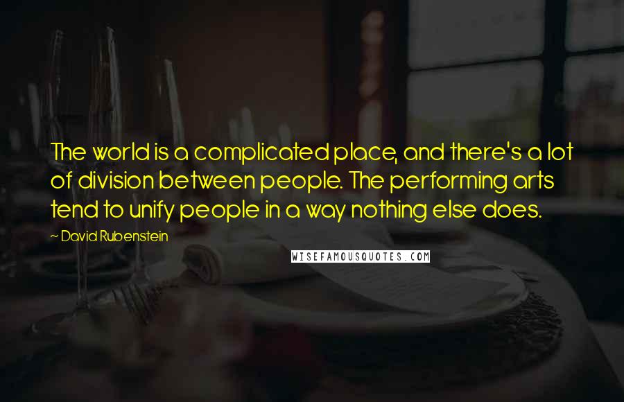 David Rubenstein quotes: The world is a complicated place, and there's a lot of division between people. The performing arts tend to unify people in a way nothing else does.